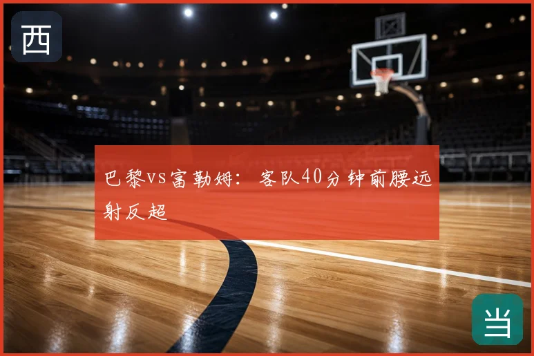 巴黎vs富勒姆:客队40分钟前腰远射反超