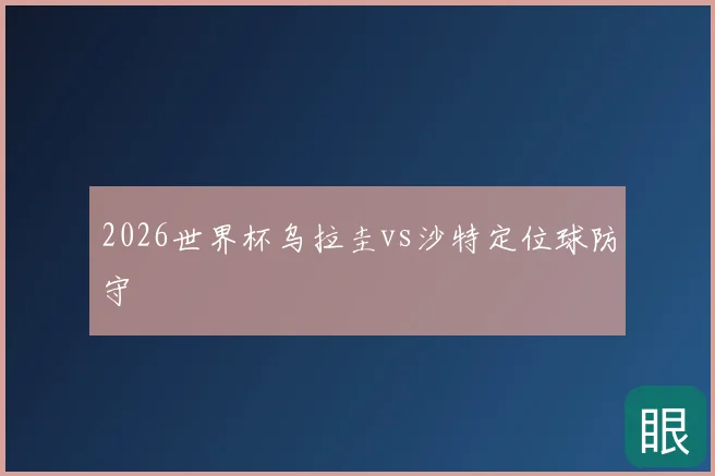2026世界杯乌拉圭vs沙特定位球防守