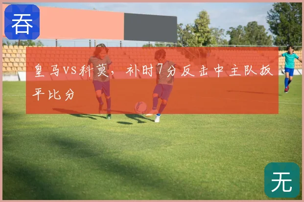 皇马vs科莫,补时7分反击中主队扳平比分