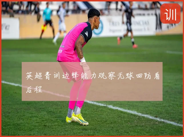 英超青训边锋能力观察无球回防看后程