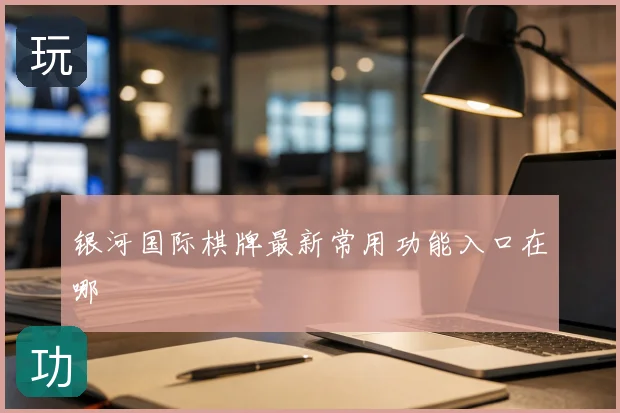 银河国际棋牌最新常用功能入口在哪