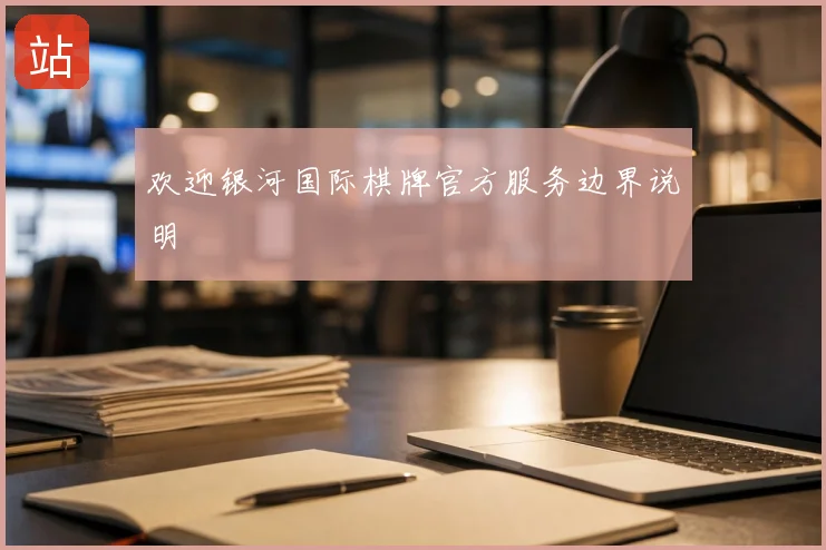 欢迎银河国际棋牌官方服务边界说明
