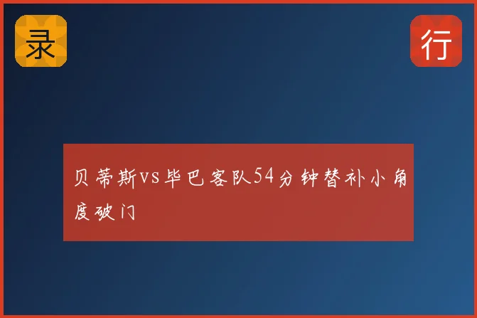 贝蒂斯vs毕巴客队54分钟替补小角度破门