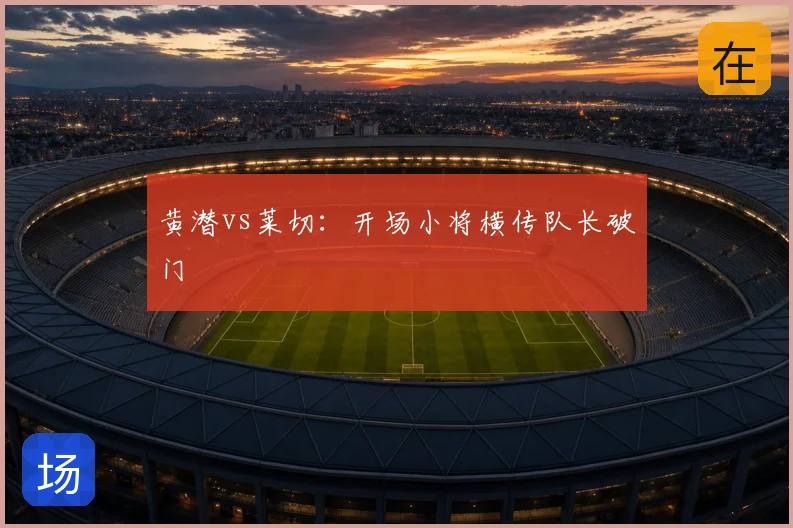 黄潜vs莱切:开场小将横传队长破门