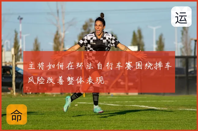 主将如何在环法自行车赛围绕摔车风险改善整体表现