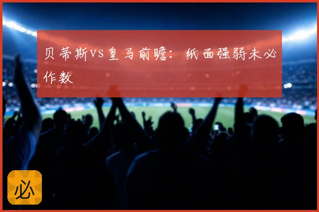 贝蒂斯vs皇马前瞻:纸面强弱未必作数